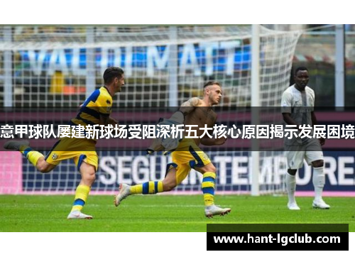 意甲球队屡建新球场受阻深析五大核心原因揭示发展困境