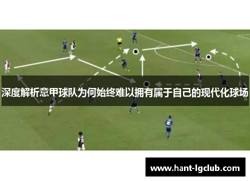 深度解析意甲球队为何始终难以拥有属于自己的现代化球场