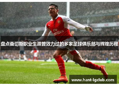 盘点桑切斯职业生涯曾效力过的多家足球俱乐部与辉煌历程