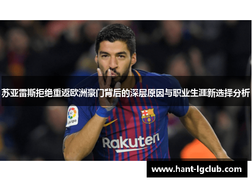 苏亚雷斯拒绝重返欧洲豪门背后的深层原因与职业生涯新选择分析