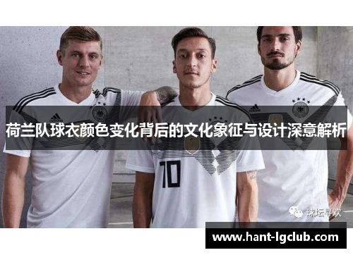 荷兰队球衣颜色变化背后的文化象征与设计深意解析