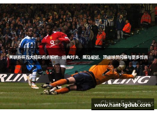 英联赛杯五大精彩看点解析：经典对决、黑马崛起、顶级球员闪耀与更多惊喜