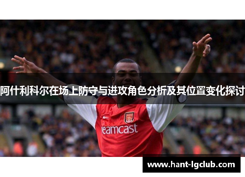阿什利科尔在场上防守与进攻角色分析及其位置变化探讨 阿什利科尔在场上防守与进攻角色分析及其位置变化探讨