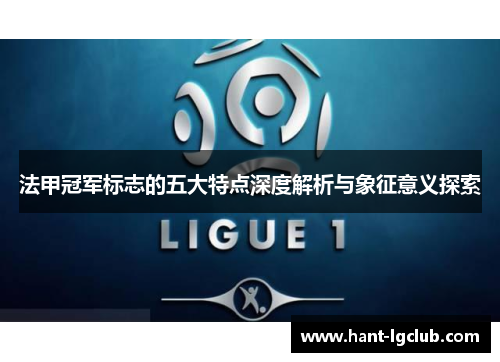 法甲冠军标志的五大特点深度解析与象征意义探索 法甲冠军标志的五大特点深度解析与象征意义探索