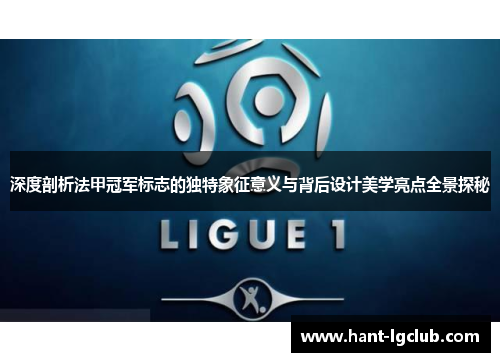 深度剖析法甲冠军标志的独特象征意义与背后设计美学亮点全景探秘 深度剖析法甲冠军标志的独特象征意义与背后设计美学亮点全景探秘