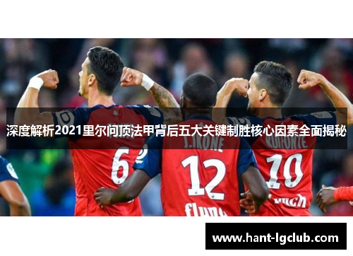 深度解析2021里尔问顶法甲背后五大关键制胜核心因素全面揭秘 深度解析2021里尔问顶法甲背后五大关键制胜核心因素全面揭秘