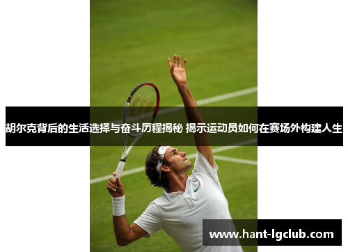 胡尔克背后的生活选择与奋斗历程揭秘 揭示运动员如何在赛场外构建人生 胡尔克背后的生活选择与奋斗历程揭秘 揭示运动员如何在赛场外构建人生