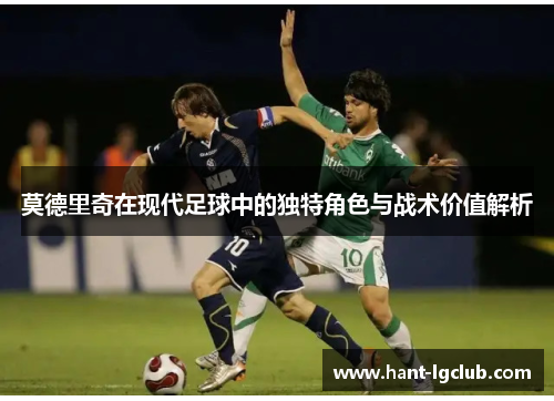 莫德里奇在现代足球中的独特角色与战术价值解析