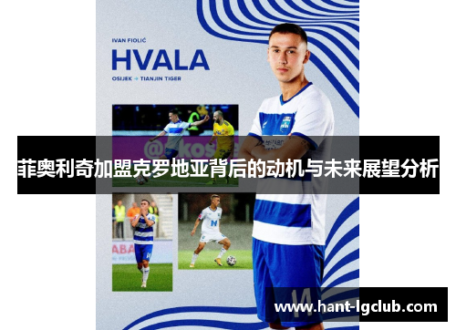 菲奥利奇加盟克罗地亚背后的动机与未来展望分析