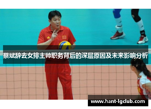 蔡斌辞去女排主帅职务背后的深层原因及未来影响分析