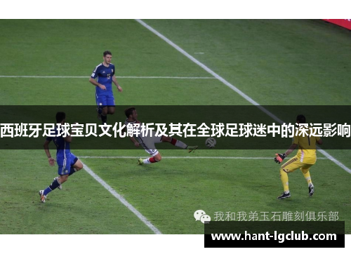 西班牙足球宝贝文化解析及其在全球足球迷中的深远影响