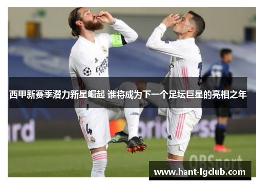 西甲新赛季潜力新星崛起 谁将成为下一个足坛巨星的亮相之年 西甲新赛季潜力新星崛起 谁将成为下一个足坛巨星的亮相之年