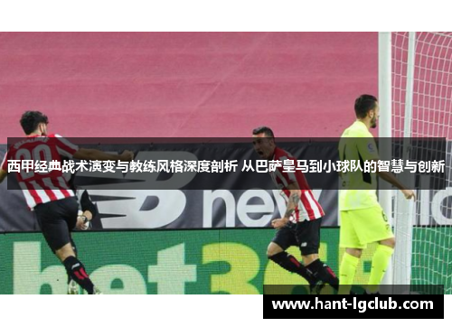 西甲经典战术演变与教练风格深度剖析 从巴萨皇马到小球队的智慧与创新 西甲经典战术演变与教练风格深度剖析 从巴萨皇马到小球队的智慧与创新