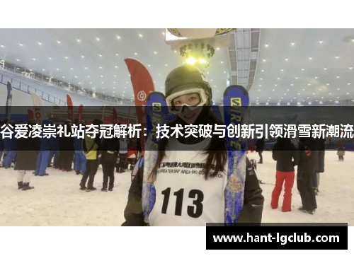 谷爱凌崇礼站夺冠解析：技术突破与创新引领滑雪新潮流