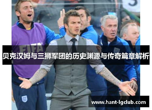 贝克汉姆与三狮军团的历史渊源与传奇篇章解析