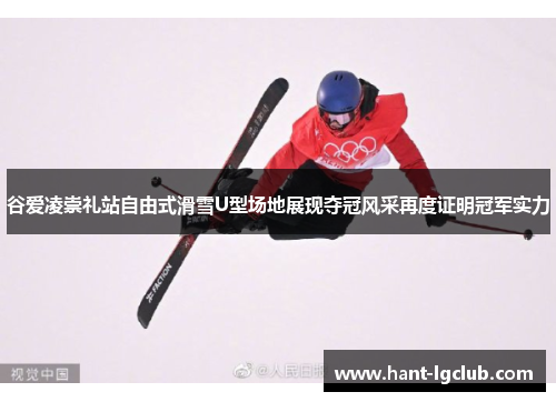 谷爱凌崇礼站自由式滑雪U型场地展现夺冠风采再度证明冠军实力 谷爱凌崇礼站自由式滑雪U型场地展现夺冠风采再度证明冠军实力