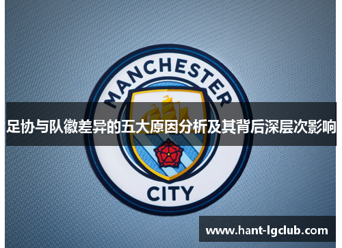 足协与队徽差异的五大原因分析及其背后深层次影响