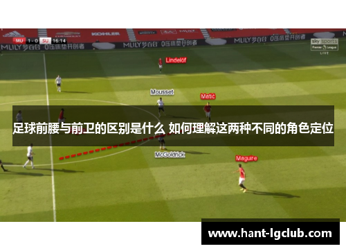 足球前腰与前卫的区别是什么 如何理解这两种不同的角色定位