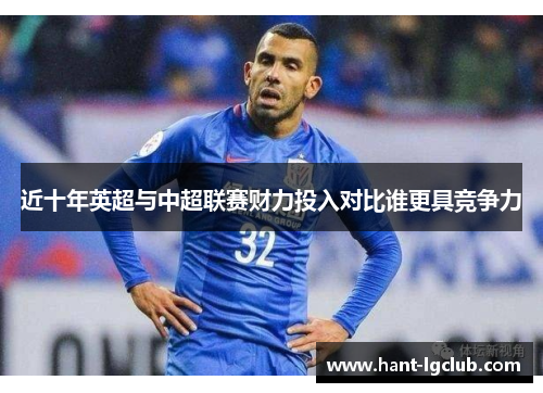 近十年英超与中超联赛财力投入对比谁更具竞争力 近十年英超与中超联赛财力投入对比谁更具竞争力