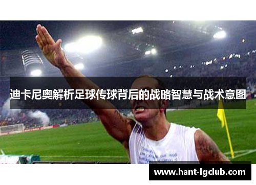 迪卡尼奥解析足球传球背后的战略智慧与战术意图 迪卡尼奥解析足球传球背后的战略智慧与战术意图