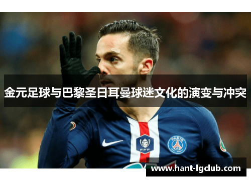 金元足球与巴黎圣日耳曼球迷文化的演变与冲突 金元足球与巴黎圣日耳曼球迷文化的演变与冲突