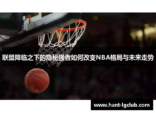 联盟降临之下的隐秘强者如何改变NBA格局与未来走势 联盟降临之下的隐秘强者如何改变NBA格局与未来走势