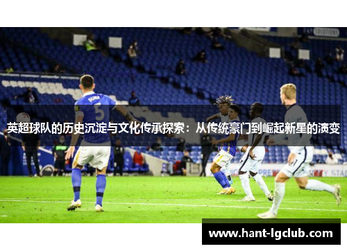 英超球队的历史沉淀与文化传承探索:从传统豪门到崛起新星的演变 英超球队的历史沉淀与文化传承探索:从传统豪门到崛起新星的演变