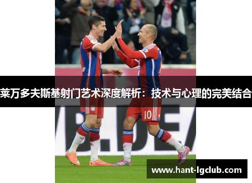 莱万多夫斯基射门艺术深度解析:技术与心理的完美结合 莱万多夫斯基射门艺术深度解析:技术与心理的完美结合