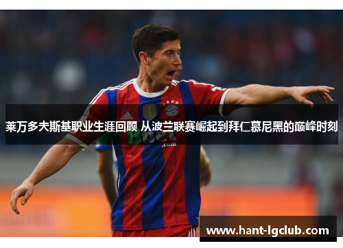 莱万多夫斯基职业生涯回顾 从波兰联赛崛起到拜仁慕尼黑的巅峰时刻 莱万多夫斯基职业生涯回顾 从波兰联赛崛起到拜仁慕尼黑的巅峰时刻