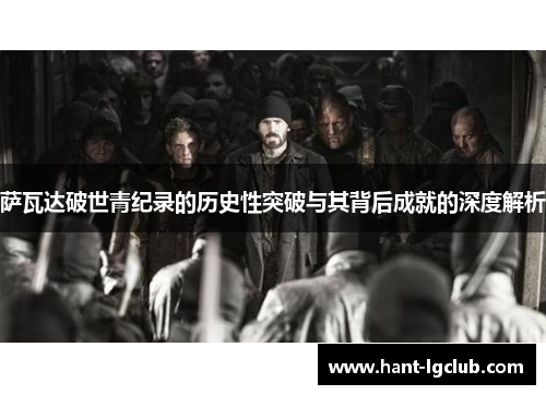 萨瓦达破世青纪录的历史性突破与其背后成就的深度解析 萨瓦达破世青纪录的历史性突破与其背后成就的深度解析