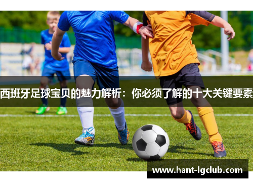 西班牙足球宝贝的魅力解析：你必须了解的十大关键要素