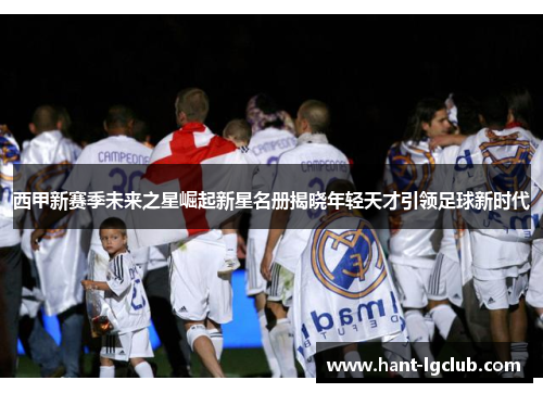 西甲新赛季未来之星崛起新星名册揭晓年轻天才引领足球新时代 西甲新赛季未来之星崛起新星名册揭晓年轻天才引领足球新时代