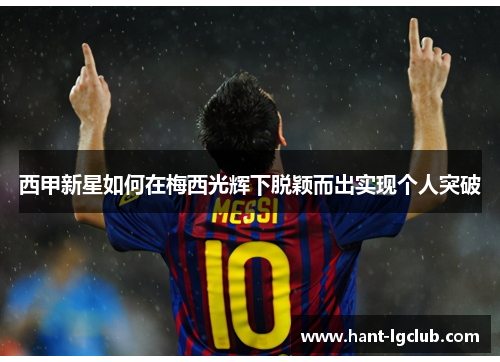 西甲新星如何在梅西光辉下脱颖而出实现个人突破 西甲新星如何在梅西光辉下脱颖而出实现个人突破