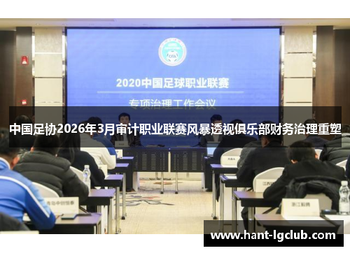 中国足协2026年3月审计职业联赛风暴透视俱乐部财务治理重塑 中国足协2026年3月审计职业联赛风暴透视俱乐部财务治理重塑