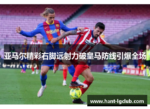 亚马尔精彩右脚远射力破皇马防线引爆全场 亚马尔精彩右脚远射力破皇马防线引爆全场