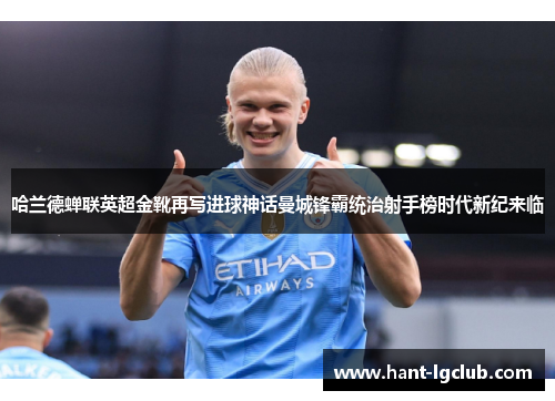 哈兰德蝉联英超金靴再写进球神话曼城锋霸统治射手榜时代新纪来临 哈兰德蝉联英超金靴再写进球神话曼城锋霸统治射手榜时代新纪来临