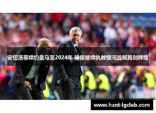 安切洛蒂续约皇马至2024年 确保继续执教银河战舰再创辉煌