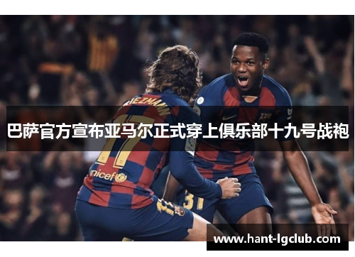 巴萨官方宣布亚马尔正式穿上俱乐部十九号战袍