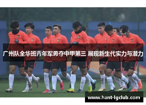 广州队全华班青年军勇夺中甲第三 展现新生代实力与潜力 广州队全华班青年军勇夺中甲第三 展现新生代实力与潜力
