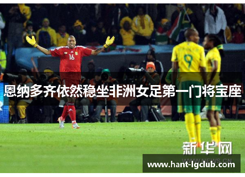 恩纳多齐依然稳坐非洲女足第一门将宝座 恩纳多齐依然稳坐非洲女足第一门将宝座