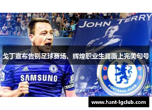 戈丁宣布告别足球赛场,辉煌职业生涯画上完美句号 戈丁宣布告别足球赛场,辉煌职业生涯画上完美句号