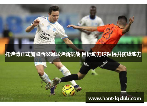 托迪博正式加盟西汉姆联迎新挑战 目标助力球队提升防线实力 托迪博正式加盟西汉姆联迎新挑战 目标助力球队提升防线实力