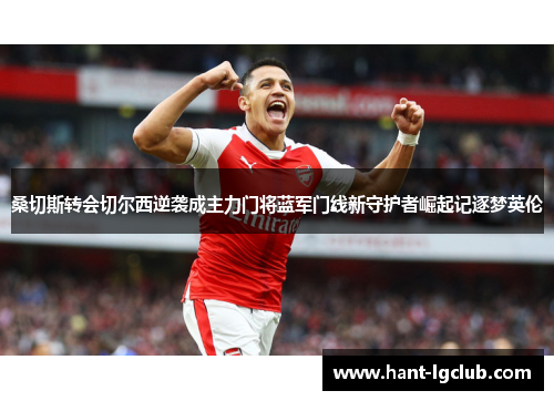 桑切斯转会切尔西逆袭成主力门将蓝军门线新守护者崛起记逐梦英伦