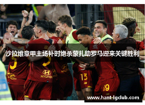 沙拉维意甲主场补时绝杀蒙扎助罗马迎来关键胜利 沙拉维意甲主场补时绝杀蒙扎助罗马迎来关键胜利