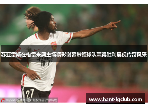 苏亚雷斯在格雷米奥主场精彩谢幕带领球队赢得胜利展现传奇风采 苏亚雷斯在格雷米奥主场精彩谢幕带领球队赢得胜利展现传奇风采