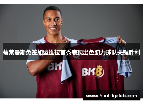 蒂莱曼斯免签加盟维拉首秀表现出色助力球队关键胜利 蒂莱曼斯免签加盟维拉首秀表现出色助力球队关键胜利