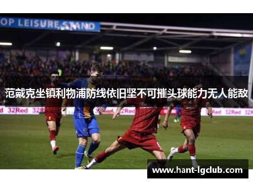 范戴克坐镇利物浦防线依旧坚不可摧头球能力无人能敌 范戴克坐镇利物浦防线依旧坚不可摧头球能力无人能敌