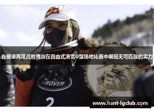 谷爱凌再度战胜强敌在自由式滑雪U型场地比赛中展现无可匹敌的实力