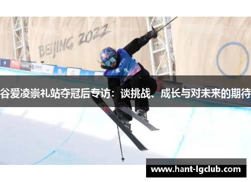 谷爱凌崇礼站夺冠后专访：谈挑战、成长与对未来的期待
