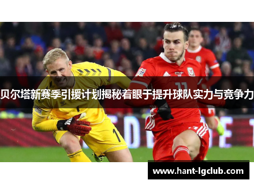 贝尔塔新赛季引援计划揭秘着眼于提升球队实力与竞争力